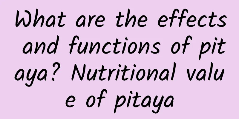 What are the effects and functions of pitaya? Nutritional value of pitaya