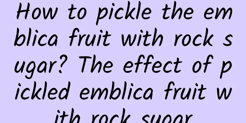 How to pickle the emblica fruit with rock sugar? The effect of pickled emblica fruit with rock sugar