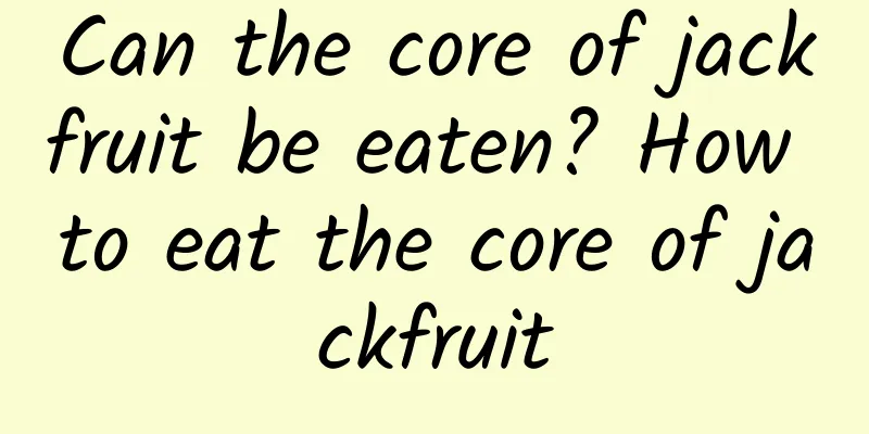 Can the core of jackfruit be eaten? How to eat the core of jackfruit