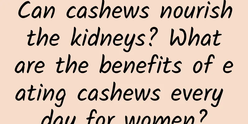 Can cashews nourish the kidneys? What are the benefits of eating cashews every day for women?