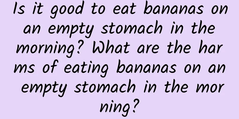 Is it good to eat bananas on an empty stomach in the morning? What are the harms of eating bananas on an empty stomach in the morning?