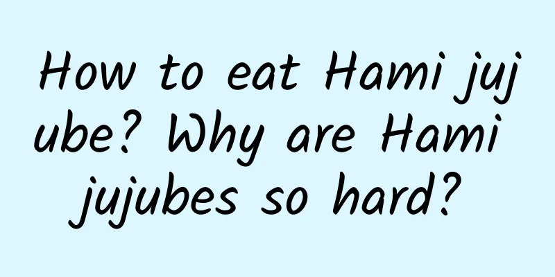 How to eat Hami jujube? Why are Hami jujubes so hard?