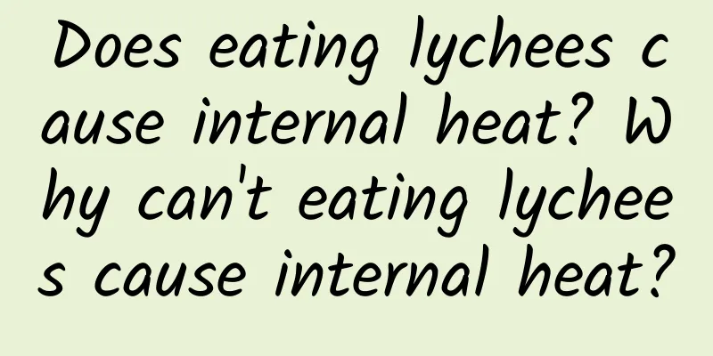 Does eating lychees cause internal heat? Why can't eating lychees cause internal heat?