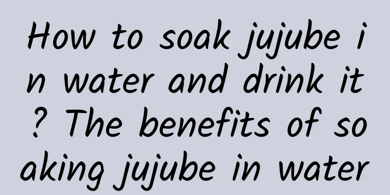 How to soak jujube in water and drink it? The benefits of soaking jujube in water