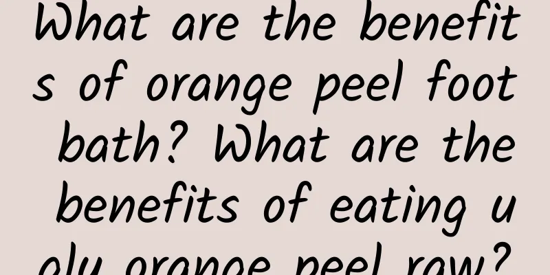 What are the benefits of orange peel foot bath? What are the benefits of eating ugly orange peel raw?