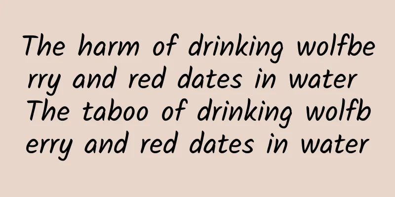 The harm of drinking wolfberry and red dates in water The taboo of drinking wolfberry and red dates in water