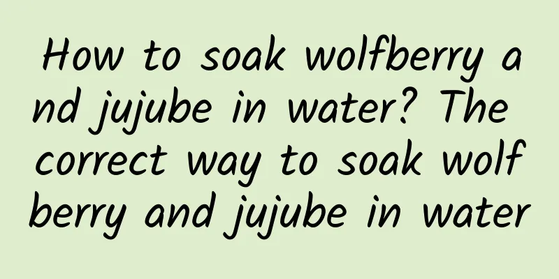 How to soak wolfberry and jujube in water? The correct way to soak wolfberry and jujube in water