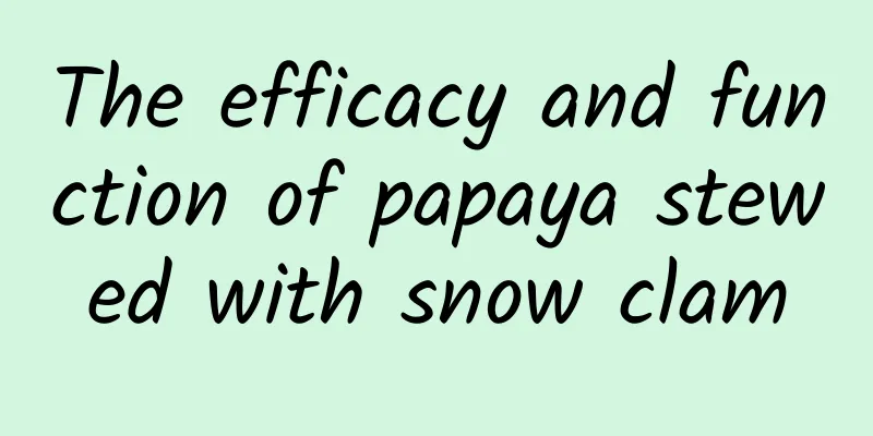 The efficacy and function of papaya stewed with snow clam