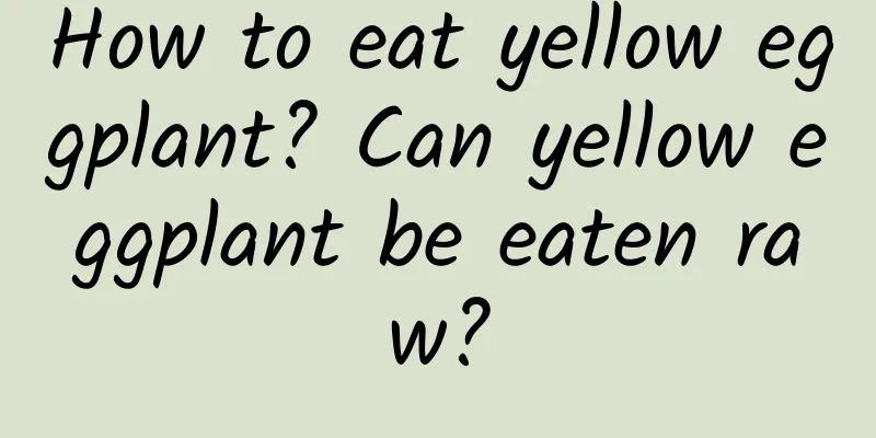 How to eat yellow eggplant? Can yellow eggplant be eaten raw?