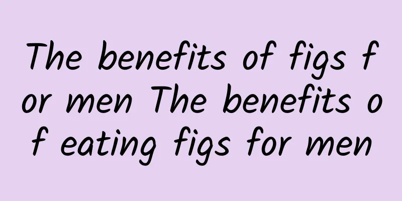 The benefits of figs for men The benefits of eating figs for men