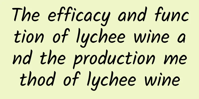 The efficacy and function of lychee wine and the production method of lychee wine