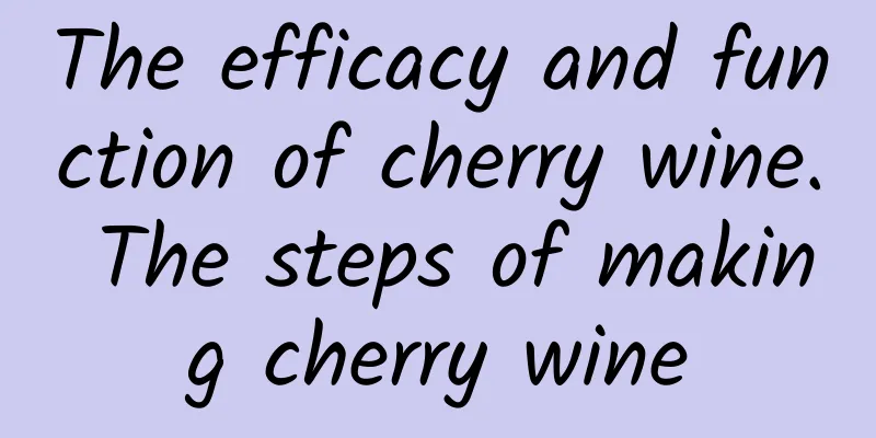 The efficacy and function of cherry wine. The steps of making cherry wine