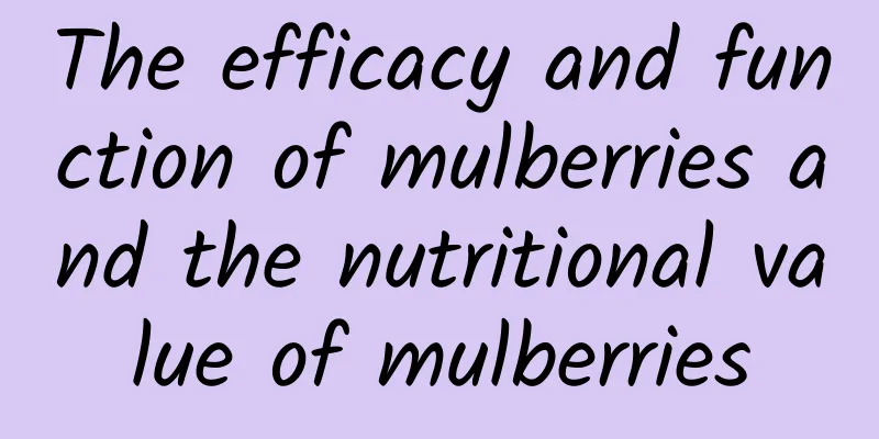 The efficacy and function of mulberries and the nutritional value of mulberries