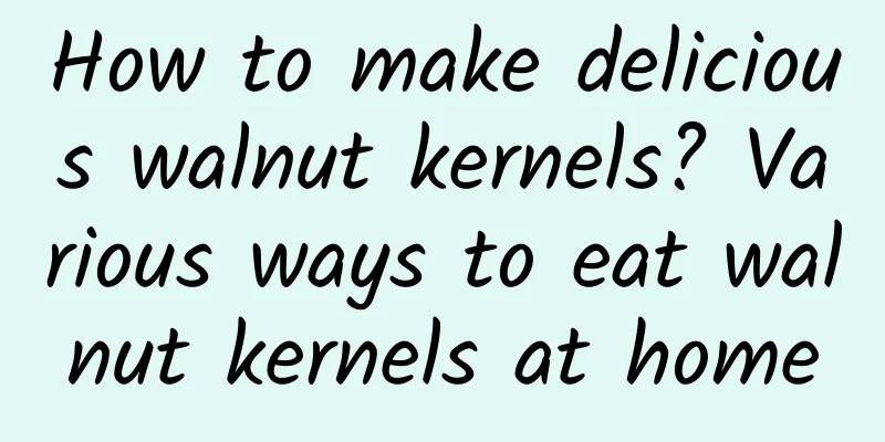 How to make delicious walnut kernels? Various ways to eat walnut kernels at home