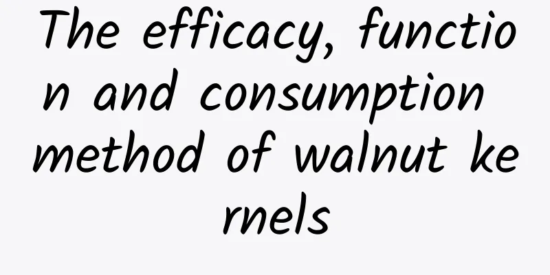 The efficacy, function and consumption method of walnut kernels