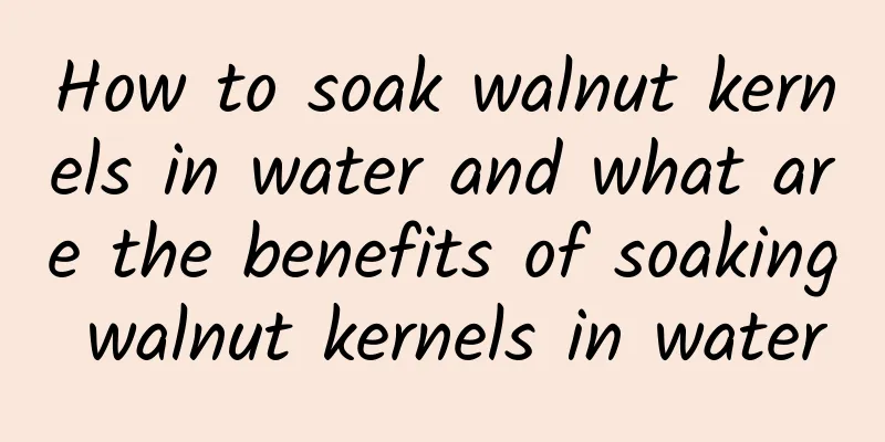 How to soak walnut kernels in water and what are the benefits of soaking walnut kernels in water