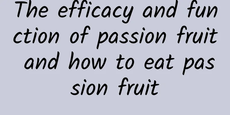 The efficacy and function of passion fruit and how to eat passion fruit