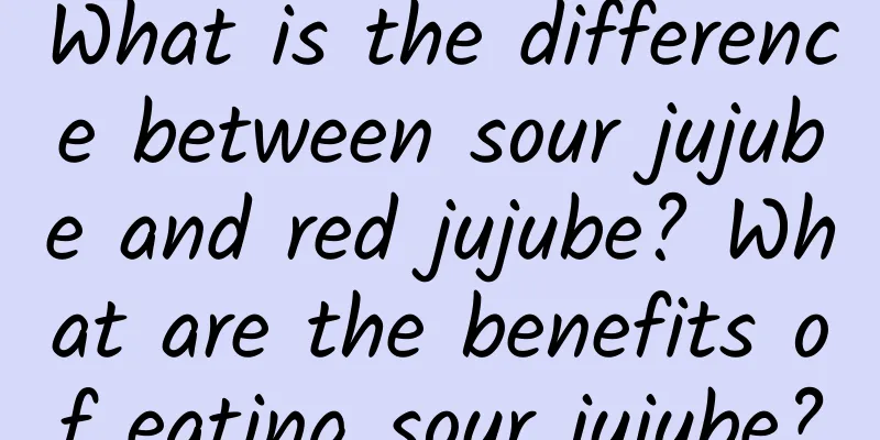 What is the difference between sour jujube and red jujube? What are the benefits of eating sour jujube?