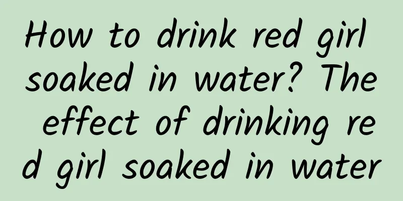 How to drink red girl soaked in water? The effect of drinking red girl soaked in water