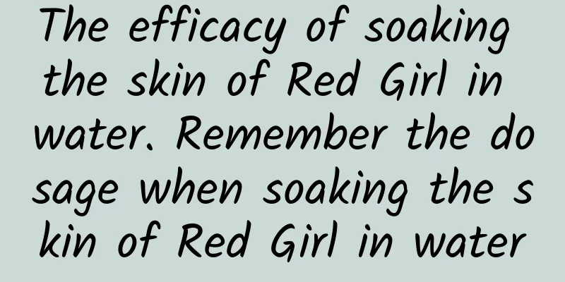 The efficacy of soaking the skin of Red Girl in water. Remember the dosage when soaking the skin of Red Girl in water