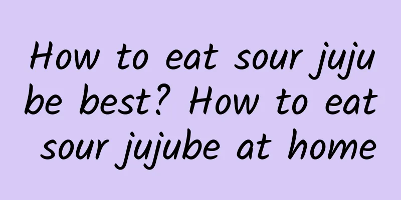 How to eat sour jujube best? How to eat sour jujube at home