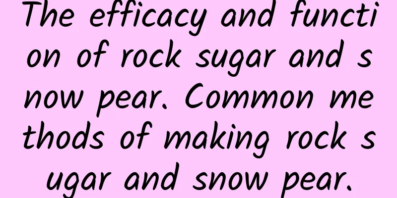 The efficacy and function of rock sugar and snow pear. Common methods of making rock sugar and snow pear.