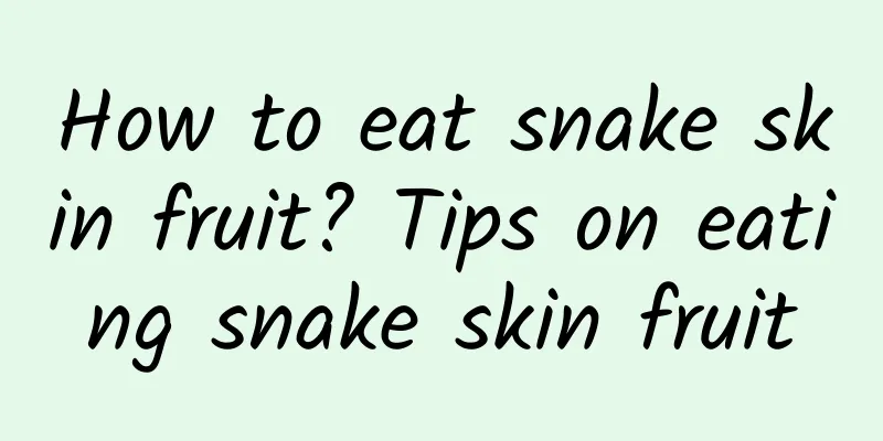 How to eat snake skin fruit? Tips on eating snake skin fruit