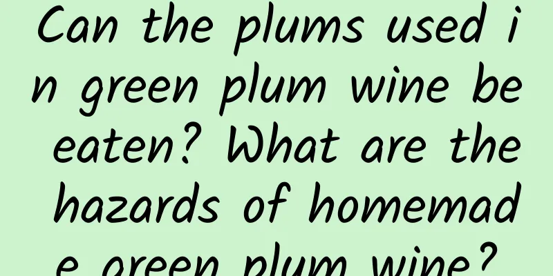 Can the plums used in green plum wine be eaten? What are the hazards of homemade green plum wine?