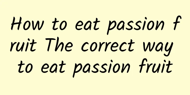 How to eat passion fruit The correct way to eat passion fruit