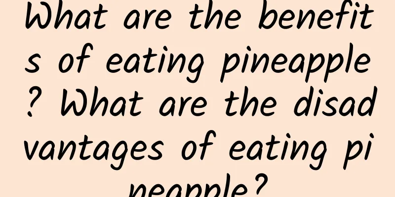 What are the benefits of eating pineapple? What are the disadvantages of eating pineapple?