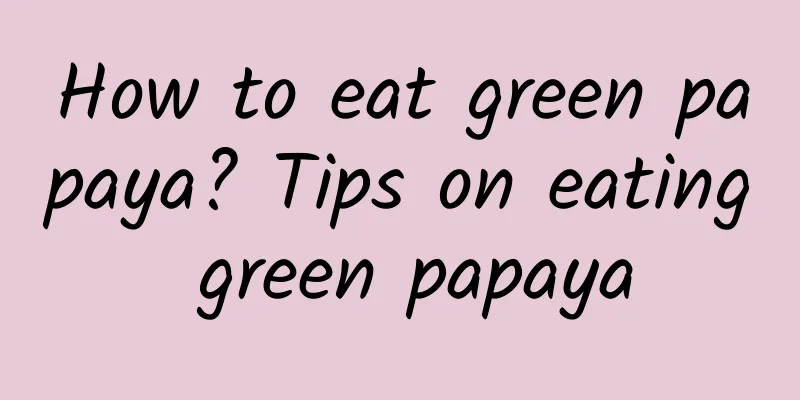 How to eat green papaya? Tips on eating green papaya