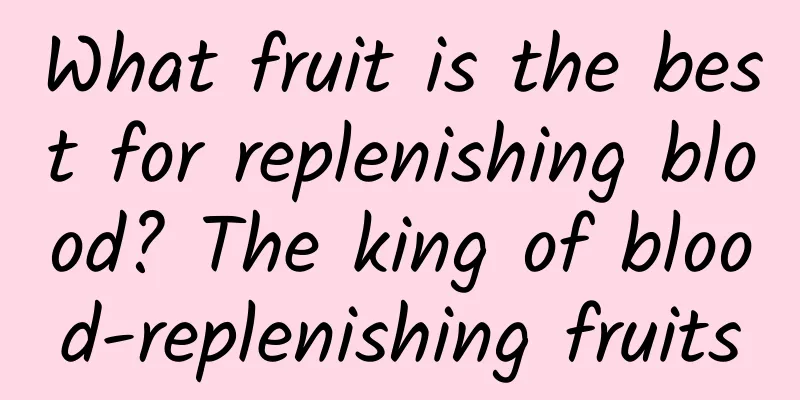 What fruit is the best for replenishing blood? The king of blood-replenishing fruits