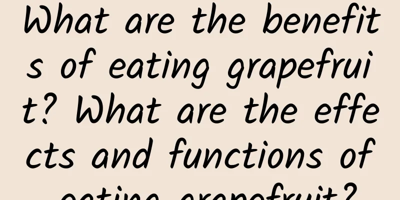 What are the benefits of eating grapefruit? What are the effects and functions of eating grapefruit?