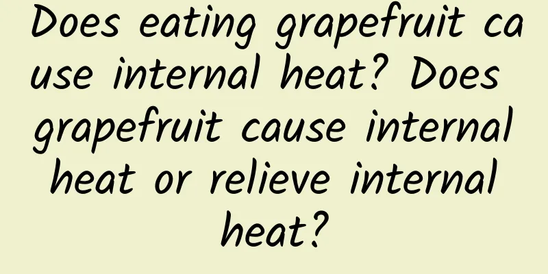 Does eating grapefruit cause internal heat? Does grapefruit cause internal heat or relieve internal heat?