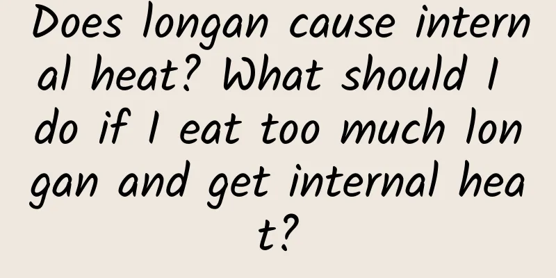 Does longan cause internal heat? What should I do if I eat too much longan and get internal heat?