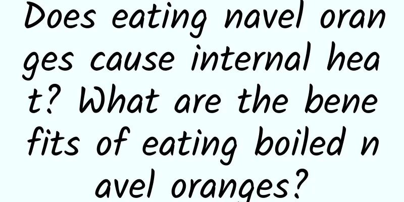 Does eating navel oranges cause internal heat? What are the benefits of eating boiled navel oranges?