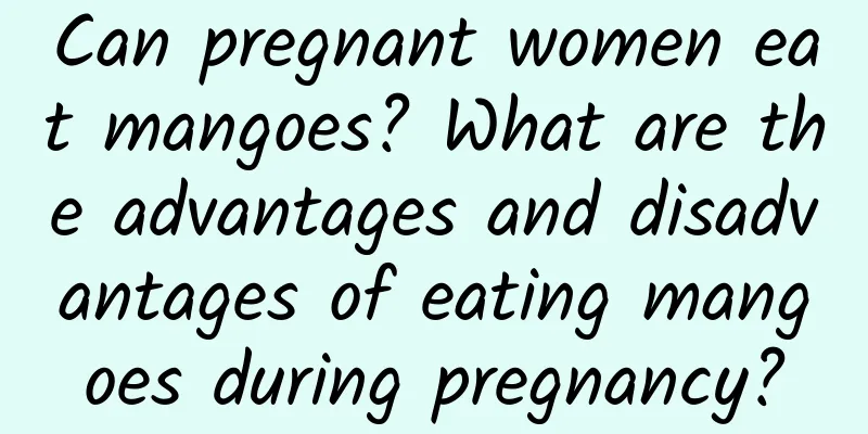 Can pregnant women eat mangoes? What are the advantages and disadvantages of eating mangoes during pregnancy?