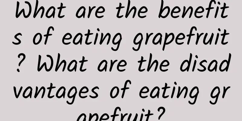 What are the benefits of eating grapefruit? What are the disadvantages of eating grapefruit?