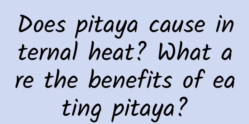 Does pitaya cause internal heat? What are the benefits of eating pitaya?