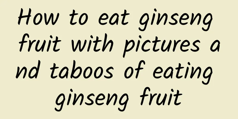 How to eat ginseng fruit with pictures and taboos of eating ginseng fruit