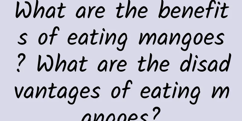 What are the benefits of eating mangoes? What are the disadvantages of eating mangoes?