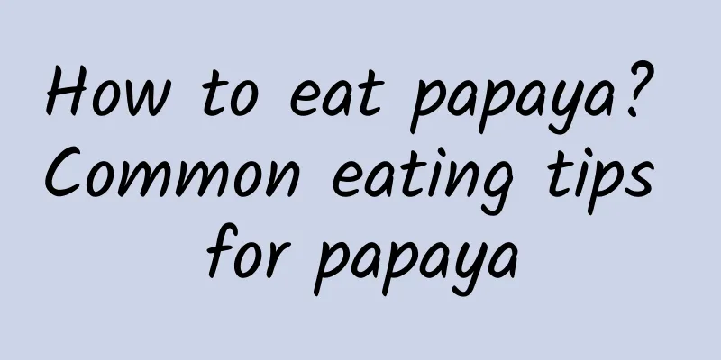 How to eat papaya? Common eating tips for papaya