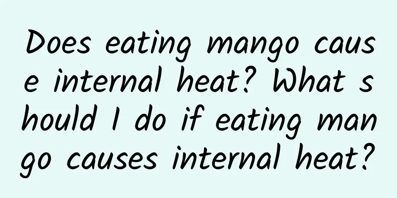 Does eating mango cause internal heat? What should I do if eating mango causes internal heat?