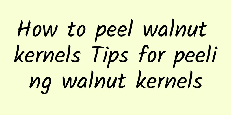 How to peel walnut kernels Tips for peeling walnut kernels