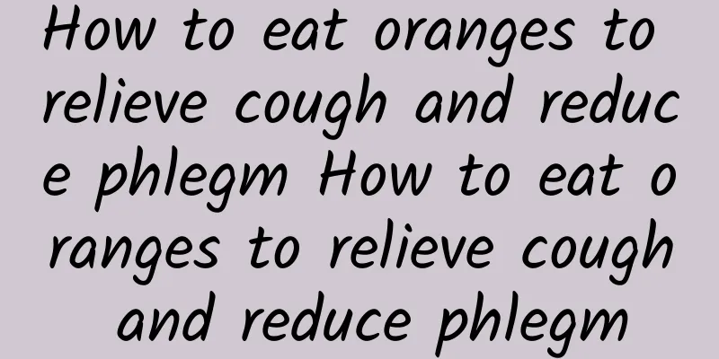 How to eat oranges to relieve cough and reduce phlegm How to eat oranges to relieve cough and reduce phlegm