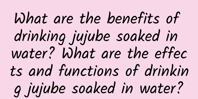 What are the benefits of drinking jujube soaked in water? What are the effects and functions of drinking jujube soaked in water?