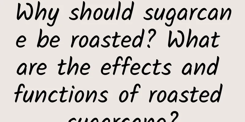 Why should sugarcane be roasted? What are the effects and functions of roasted sugarcane?