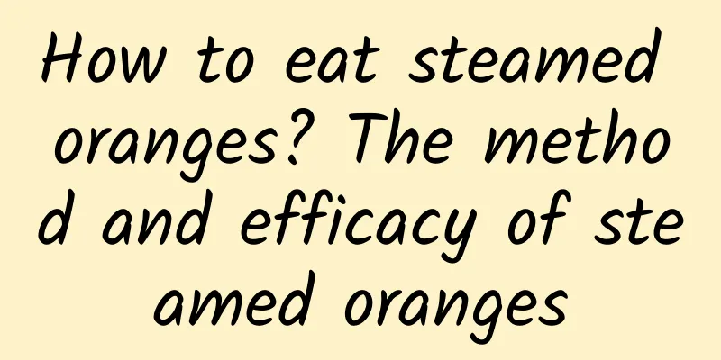 How to eat steamed oranges? The method and efficacy of steamed oranges