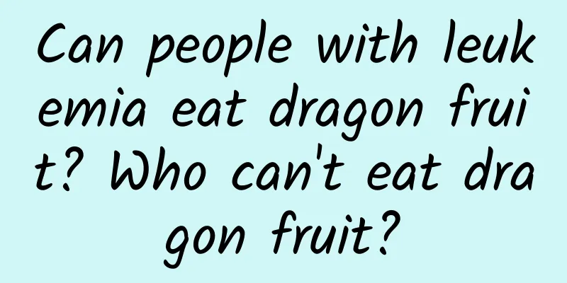 Can people with leukemia eat dragon fruit? Who can't eat dragon fruit?