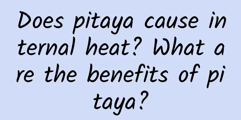 Does pitaya cause internal heat? What are the benefits of pitaya?